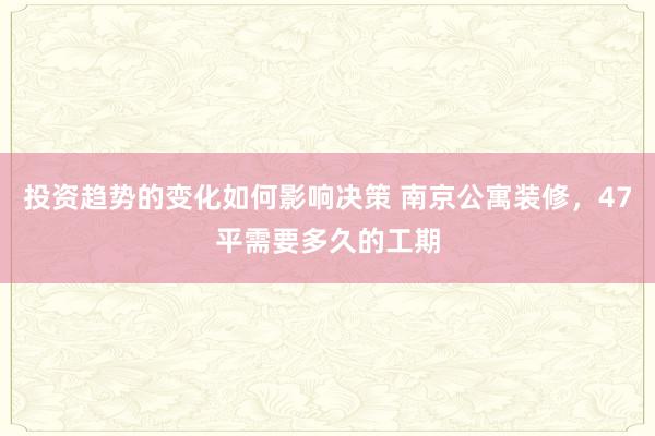 投资趋势的变化如何影响决策 南京公寓装修，47平需要多久的工期