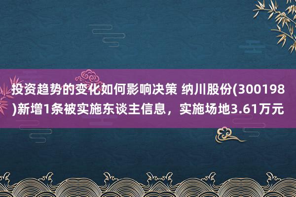 投资趋势的变化如何影响决策 纳川股份(300198)新增1条被实施东谈主信息，实施场地3.61万元