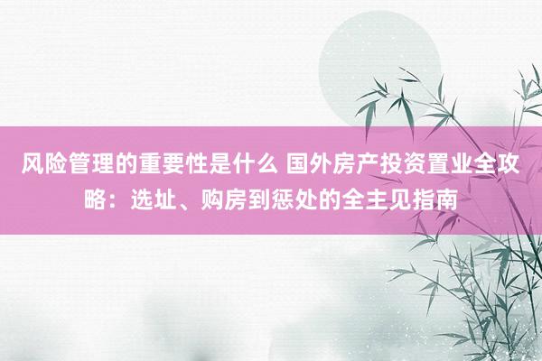 风险管理的重要性是什么 国外房产投资置业全攻略：选址、购房到惩处的全主见指南