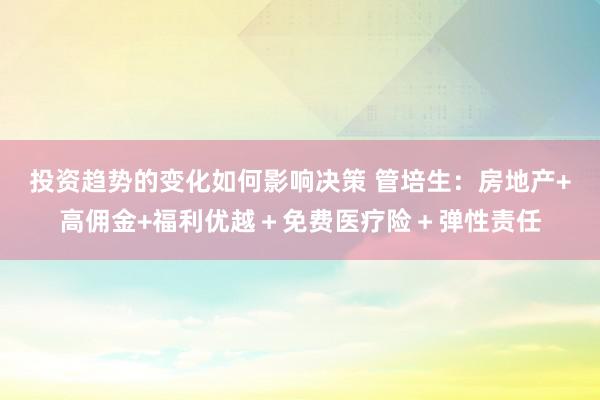 投资趋势的变化如何影响决策 管培生：房地产+高佣金+福利优越＋免费医疗险＋弹性责任