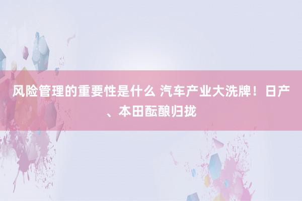 风险管理的重要性是什么 汽车产业大洗牌！日产、本田酝酿归拢