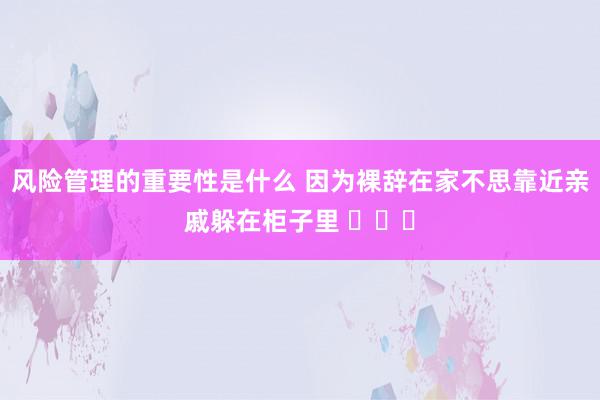 风险管理的重要性是什么 因为裸辞在家不思靠近亲戚躲在柜子里 ​​​