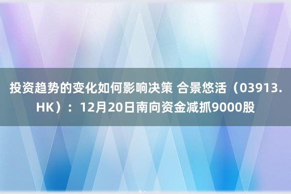 投资趋势的变化如何影响决策 合景悠活（03913.HK）：12月20日南向资金减抓9000股