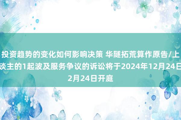 投资趋势的变化如何影响决策 华隧拓荒算作原告/上诉东谈主的1起波及服务争议的诉讼将于2024年12月24日开庭