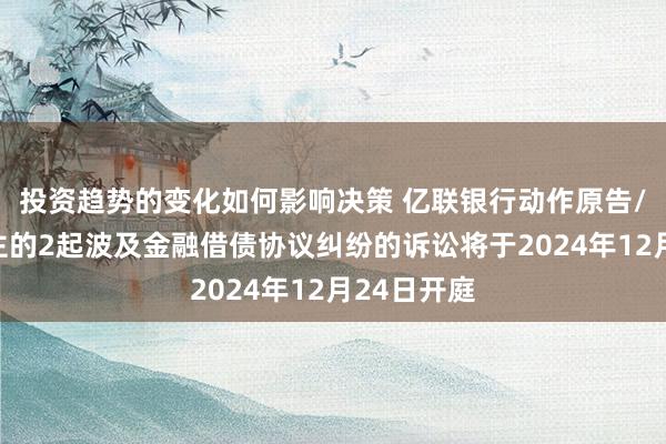 投资趋势的变化如何影响决策 亿联银行动作原告/上诉东谈主的2起波及金融借债协议纠纷的诉讼将于2024年12月24日开庭