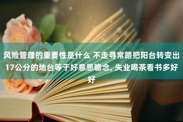 风险管理的重要性是什么 不走寻常路把阳台转变出17公分的地台等于好意思瞻念, 失业喝茶看书多好