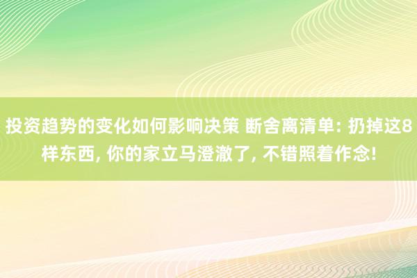 投资趋势的变化如何影响决策 断舍离清单: 扔掉这8样东西, 你的家立马澄澈了, 不错照着作念!