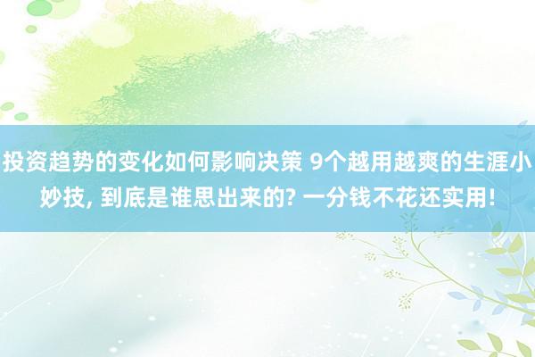 投资趋势的变化如何影响决策 9个越用越爽的生涯小妙技, 到底是谁思出来的? 一分钱不花还实用!