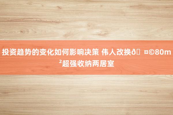 投资趋势的变化如何影响决策 伟人改换🤩80m²超强收纳两居室