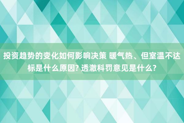 投资趋势的变化如何影响决策 暖气热、但室温不达标是什么原因? 透澈科罚意见是什么?