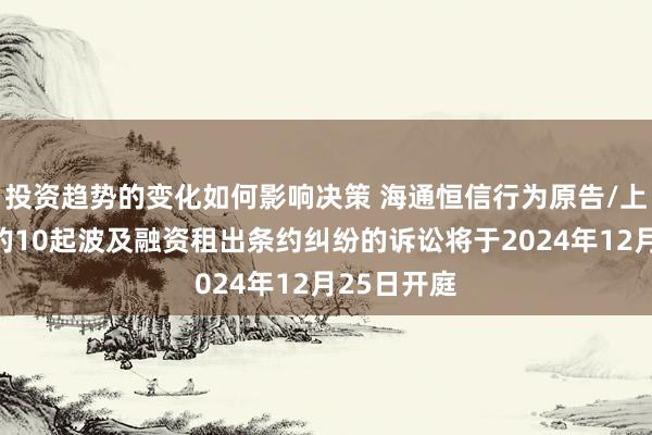 投资趋势的变化如何影响决策 海通恒信行为原告/上诉东谈主的10起波及融资租出条约纠纷的诉讼将于2024年12月25日开庭