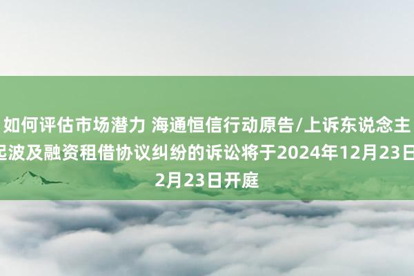 如何评估市场潜力 海通恒信行动原告/上诉东说念主的1起波及融资租借协议纠纷的诉讼将于2024年12月23日开庭