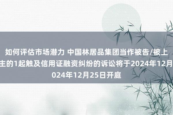 如何评估市场潜力 中国林居品集团当作被告/被上诉东说念主的1起触及信用证融资纠纷的诉讼将于2024年12月25日开庭