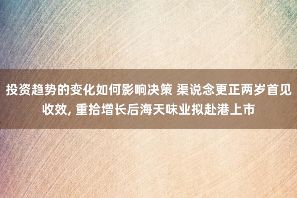 投资趋势的变化如何影响决策 渠说念更正两岁首见收效, 重拾增长后海天味业拟赴港上市