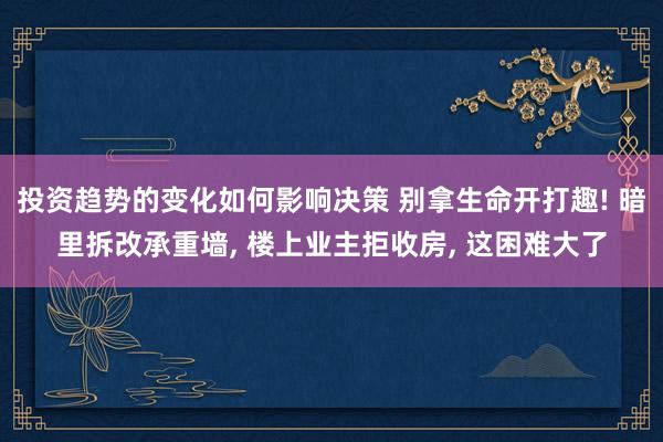 投资趋势的变化如何影响决策 别拿生命开打趣! 暗里拆改承重墙, 楼上业主拒收房, 这困难大了