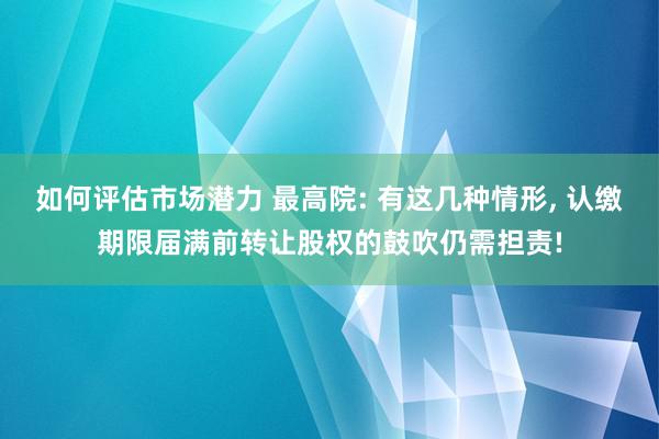 如何评估市场潜力 最高院: 有这几种情形, 认缴期限届满前转让股权的鼓吹仍需担责!