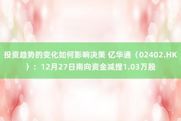 投资趋势的变化如何影响决策 亿华通（02402.HK）：12月27日南向资金减捏1.03万股