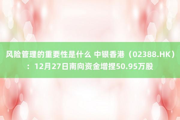 风险管理的重要性是什么 中银香港（02388.HK）：12月27日南向资金增捏50.95万股