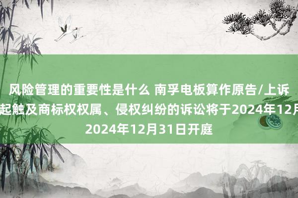 风险管理的重要性是什么 南孚电板算作原告/上诉东谈主的1起触及商标权权属、侵权纠纷的诉讼将于2024年12月31日开庭