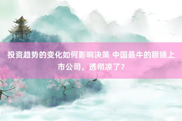 投资趋势的变化如何影响决策 中国最牛的眼镜上市公司，透彻凉了？