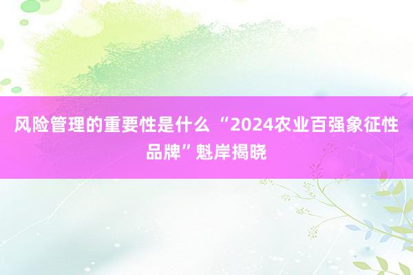 风险管理的重要性是什么 “2024农业百强象征性品牌”魁岸揭晓