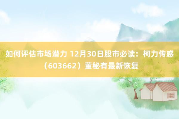 如何评估市场潜力 12月30日股市必读：柯力传感（603662）董秘有最新恢复