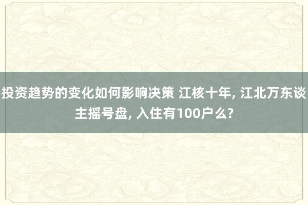 投资趋势的变化如何影响决策 江核十年, 江北万东谈主摇号盘, 入住有100户么?