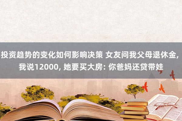 投资趋势的变化如何影响决策 女友问我父母退休金, 我说12000, 她要买大房: 你爸妈还贷带娃