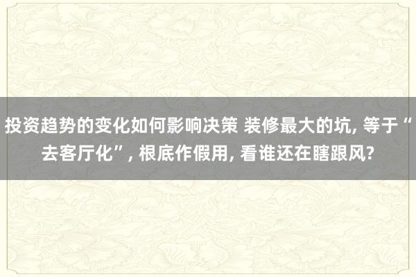 投资趋势的变化如何影响决策 装修最大的坑, 等于“去客厅化”, 根底作假用, 看谁还在瞎跟风?