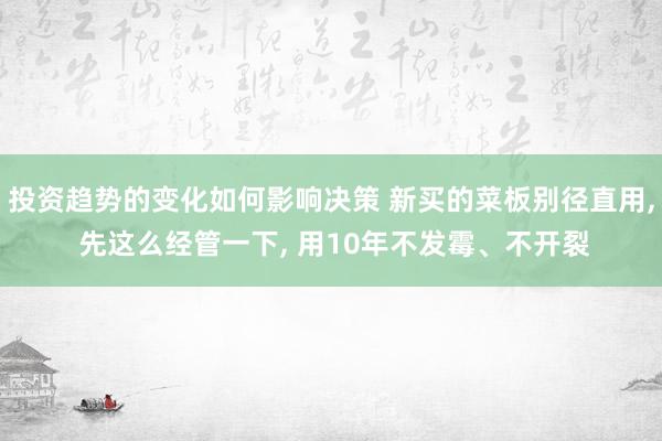 投资趋势的变化如何影响决策 新买的菜板别径直用, 先这么经管一下, 用10年不发霉、不开裂