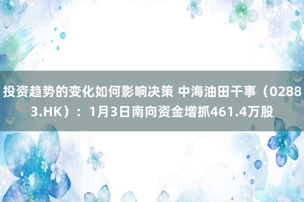 投资趋势的变化如何影响决策 中海油田干事（02883.HK）：1月3日南向资金增抓461.4万股