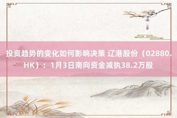 投资趋势的变化如何影响决策 辽港股份（02880.HK）：1月3日南向资金减执38.2万股