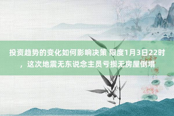 投资趋势的变化如何影响决策 限度1月3日22时，这次地震无东说念主员亏损无房屋倒塌