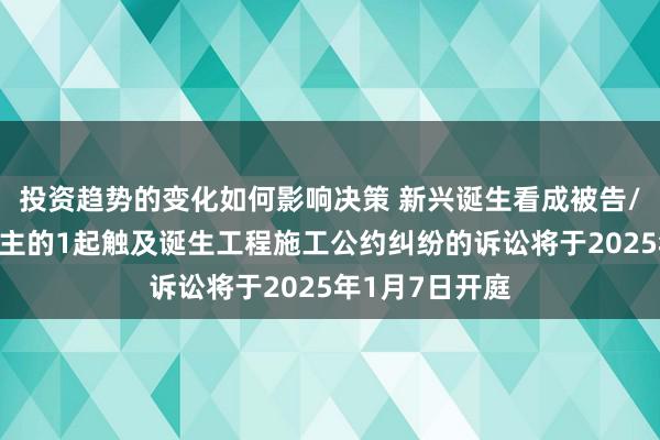 投资趋势的变化如何影响决策 新兴诞生看成被告/被上诉东说念主的1起触及诞生工程施工公约纠纷的诉讼将于2025年1月7日开庭