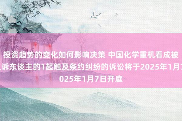 投资趋势的变化如何影响决策 中国化学重机看成被告/被上诉东谈主的1起触及条约纠纷的诉讼将于2025年1月7日开庭