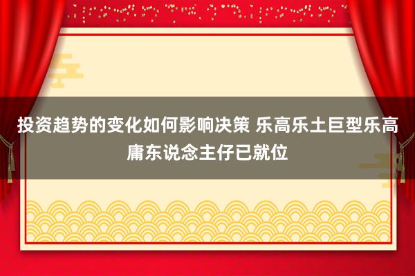 投资趋势的变化如何影响决策 乐高乐土巨型乐高庸东说念主仔已就位