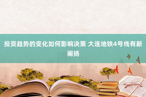 投资趋势的变化如何影响决策 大连地铁4号线有新阐扬