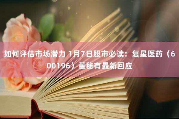 如何评估市场潜力 1月7日股市必读：复星医药（600196）董秘有最新回应