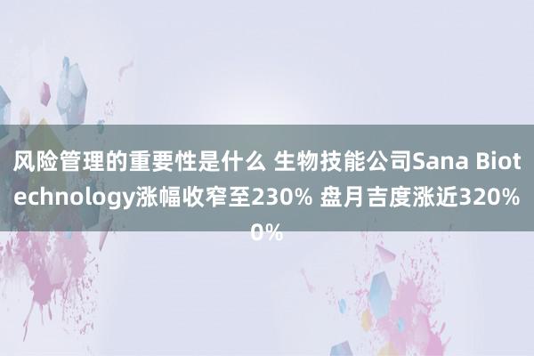 风险管理的重要性是什么 生物技能公司Sana Biotechnology涨幅收窄至230% 盘月吉度涨近320%