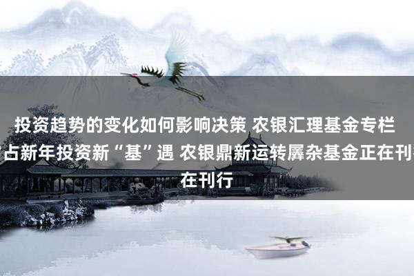 投资趋势的变化如何影响决策 农银汇理基金专栏 霸占新年投资新“基”遇 农银鼎新运转羼杂基金正在刊行