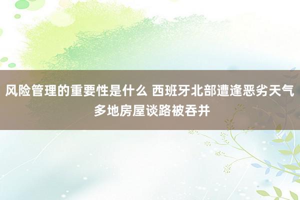 风险管理的重要性是什么 西班牙北部遭逢恶劣天气 多地房屋谈路被吞并