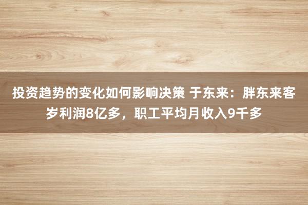 投资趋势的变化如何影响决策 于东来：胖东来客岁利润8亿多，职工平均月收入9千多