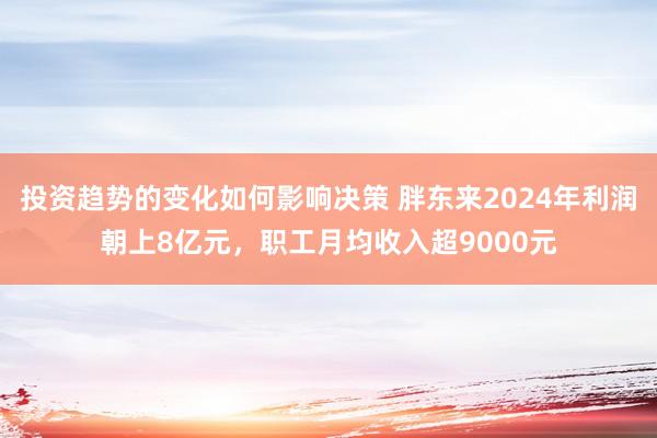 投资趋势的变化如何影响决策 胖东来2024年利润朝上8亿元，职工月均收入超9000元