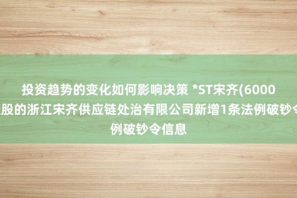 投资趋势的变化如何影响决策 *ST宋齐(600077)控股的浙江宋齐供应链处治有限公司新增1条法例破钞令信息