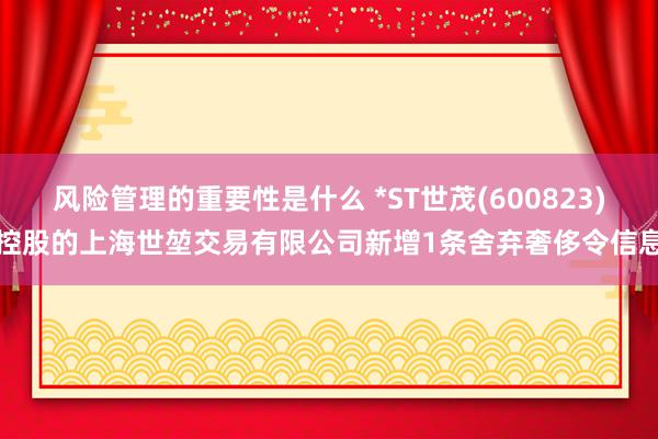 风险管理的重要性是什么 *ST世茂(600823)控股的上海世堃交易有限公司新增1条舍弃奢侈令信息