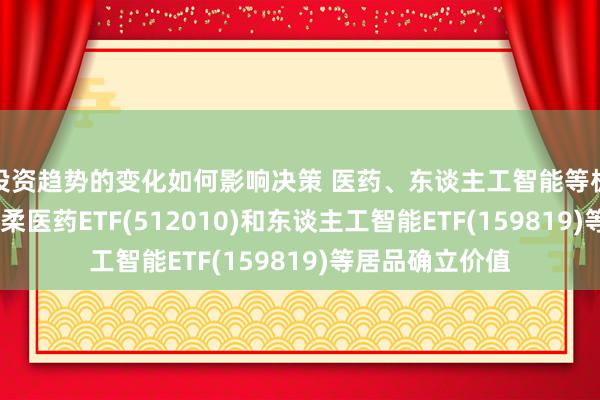 投资趋势的变化如何影响决策 医药、东谈主工智能等板块本日回调,柔柔医药ETF(512010)和东谈主工智能ETF(159819)等居品确立价值