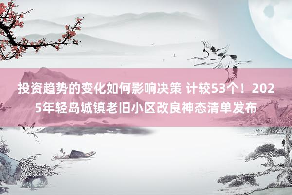 投资趋势的变化如何影响决策 计较53个！2025年轻岛城镇老旧小区改良神态清单发布