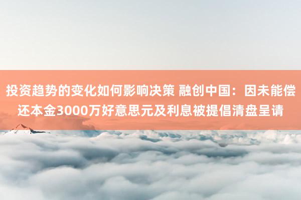 投资趋势的变化如何影响决策 融创中国：因未能偿还本金3000万好意思元及利息被提倡清盘呈请