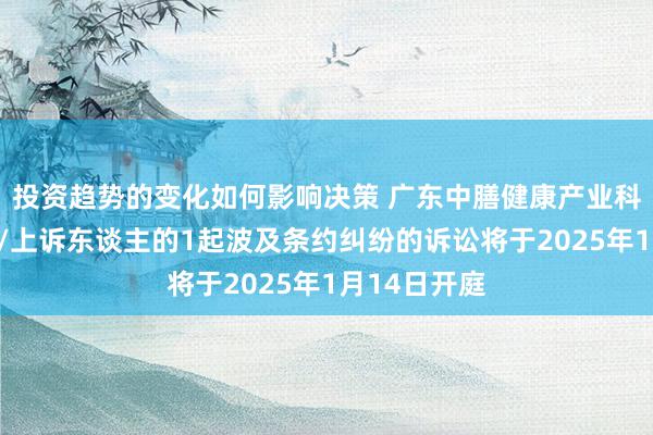 投资趋势的变化如何影响决策 广东中膳健康产业科技行为原告/上诉东谈主的1起波及条约纠纷的诉讼将于2025年1月14日开庭