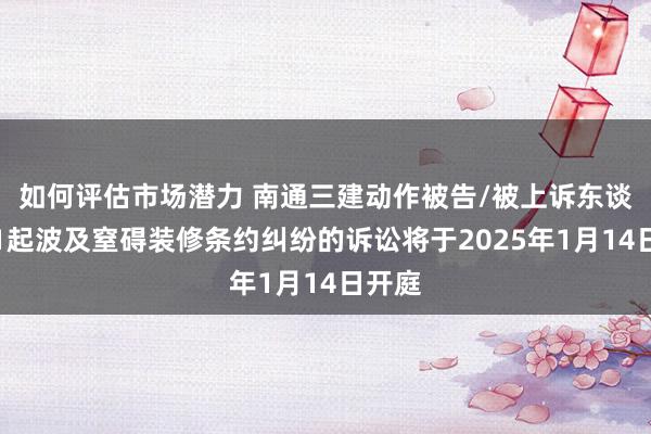 如何评估市场潜力 南通三建动作被告/被上诉东谈主的1起波及窒碍装修条约纠纷的诉讼将于2025年1月14日开庭